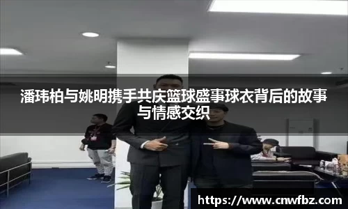 潘玮柏与姚明携手共庆篮球盛事球衣背后的故事与情感交织